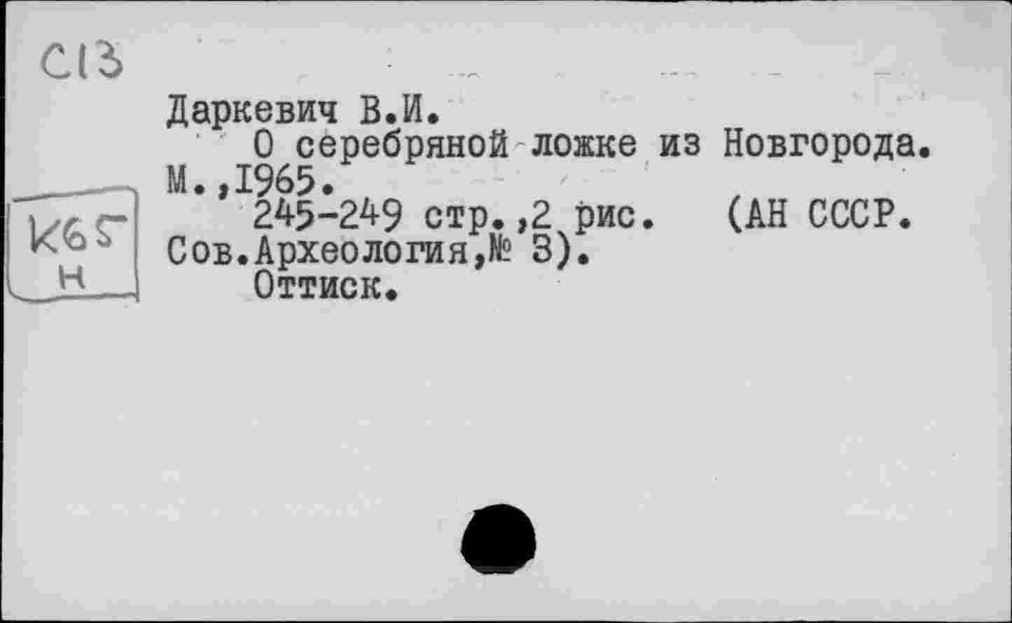 ﻿Даркевич В.И.
О серебряной ложке из Новгорода.
М.,1965.
245-249 стр.,2 рис. (АН СССР.
Сов.Археология,№ 3).
Оттиск.